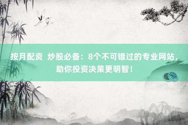 按月配资  炒股必备：8个不可错过的专业网站，助你投资决策更明智！