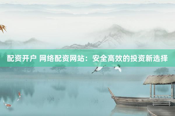 配资开户 网络配资网站：安全高效的投资新选择