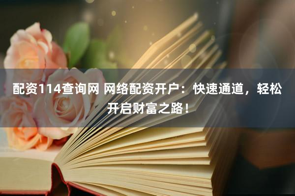 配资114查询网 网络配资开户：快速通道，轻松开启财富之路！