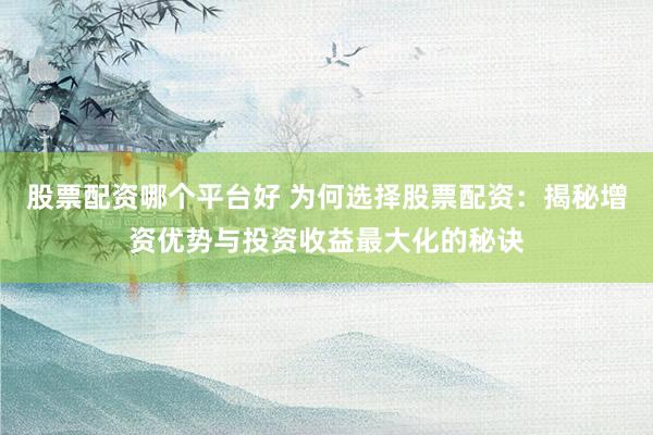 股票配资哪个平台好 为何选择股票配资：揭秘增资优势与投资收益最大化的秘诀