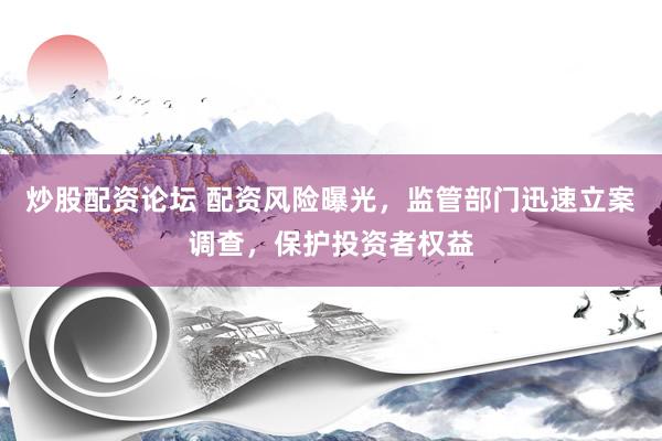 炒股配资论坛 配资风险曝光，监管部门迅速立案调查，保护投资者权益