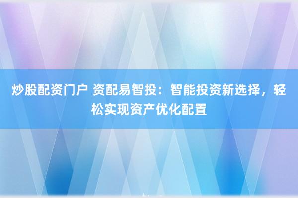 炒股配资门户 资配易智投：智能投资新选择，轻松实现资产优化配置