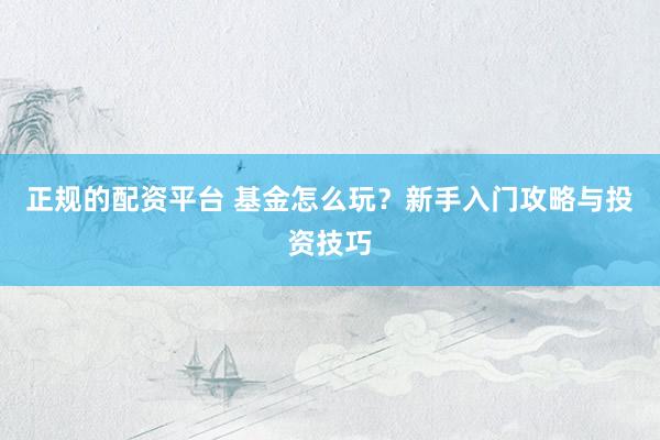 正规的配资平台 基金怎么玩？新手入门攻略与投资技巧