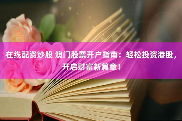 在线配资炒股 澳门股票开户指南：轻松投资港股，开启财富新篇章！