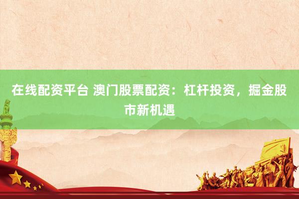 在线配资平台 澳门股票配资：杠杆投资，掘金股市新机遇