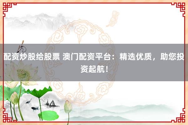 配资炒股给股票 澳门配资平台：精选优质，助您投资起航！