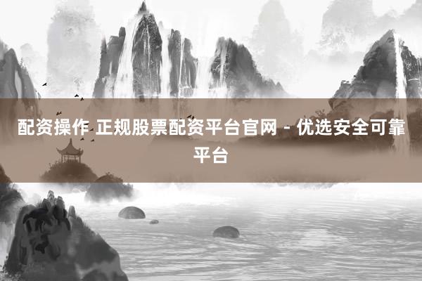 配资操作 正规股票配资平台官网 - 优选安全可靠平台