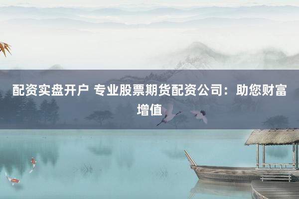 配资实盘开户 专业股票期货配资公司：助您财富增值