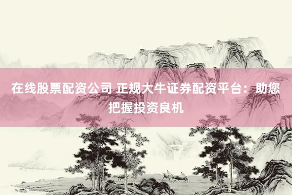 在线股票配资公司 正规大牛证券配资平台：助您把握投资良机