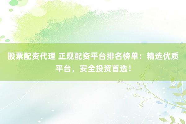 股票配资代理 正规配资平台排名榜单：精选优质平台，安全投资首选！