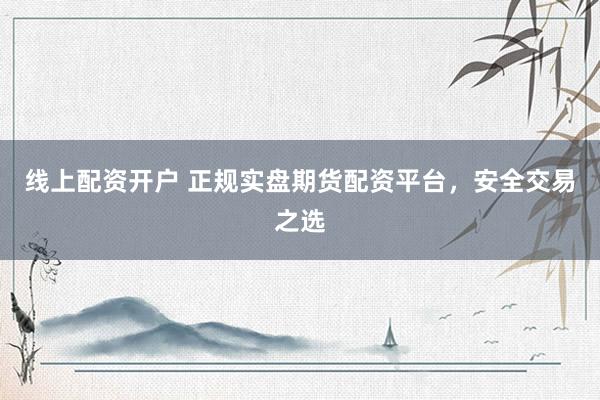 线上配资开户 正规实盘期货配资平台，安全交易之选