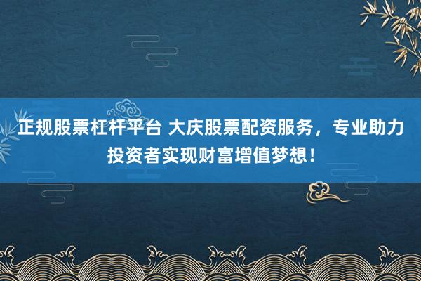 正规股票杠杆平台 大庆股票配资服务，专业助力投资者实现财富增值梦想！