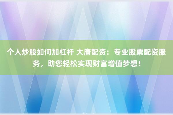 个人炒股如何加杠杆 大唐配资：专业股票配资服务，助您轻松实现财富增值梦想！