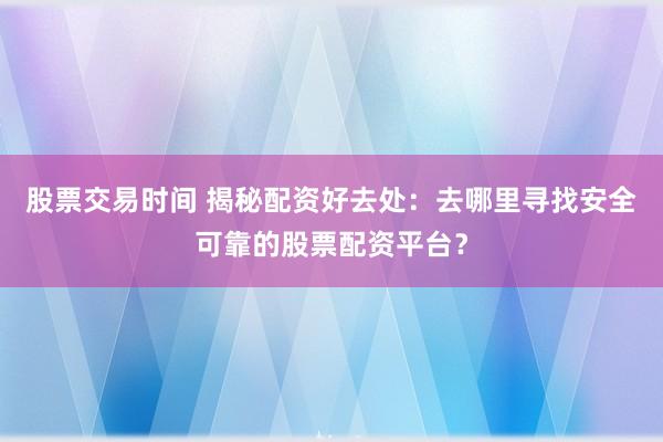 股票交易时间 揭秘配资好去处：去哪里寻找安全可靠的股票配资平台？