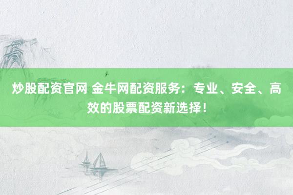 炒股配资官网 金牛网配资服务：专业、安全、高效的股票配资新选择！