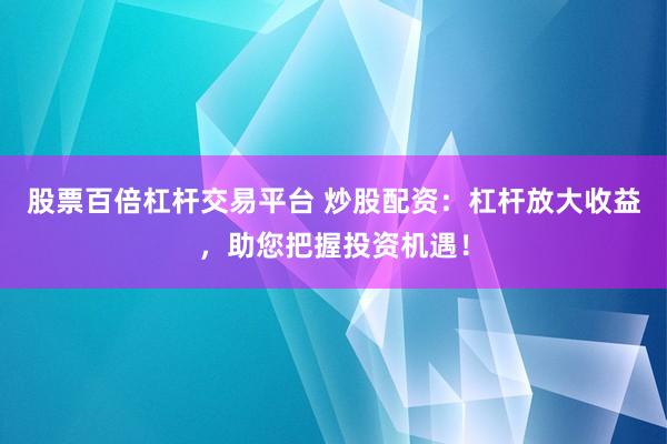 股票百倍杠杆交易平台 炒股配资：杠杆放大收益，助您把握投资机遇！