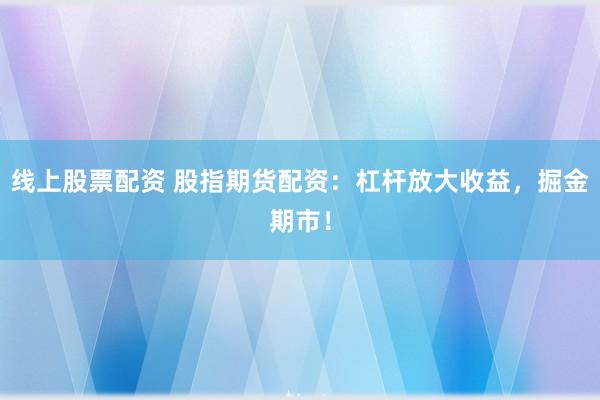 线上股票配资 股指期货配资：杠杆放大收益，掘金期市！