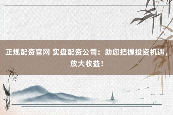 正规配资官网 实盘配资公司：助您把握投资机遇，放大收益！