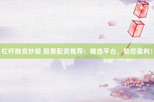 杠杆融资炒股 股票配资推荐：精选平台，助您盈利！