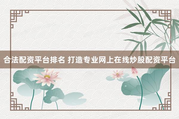 合法配资平台排名 打造专业网上在线炒股配资平台