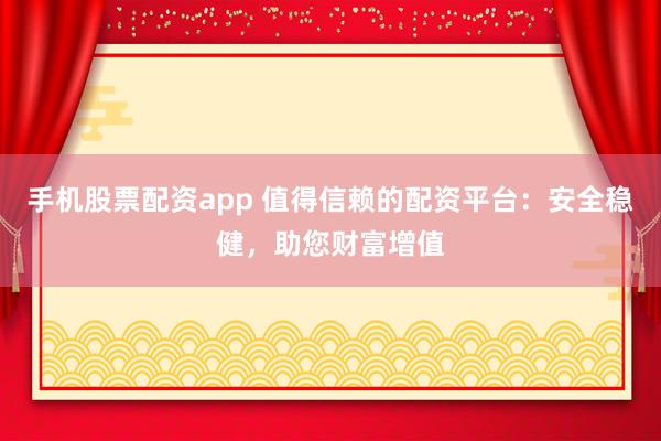 手机股票配资app 值得信赖的配资平台：安全稳健，助您财富增值