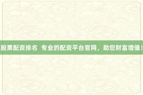 股票配资排名  专业的配资平台官网，助您财富增值！