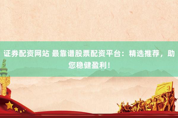 证券配资网站 最靠谱股票配资平台：精选推荐，助您稳健盈利！