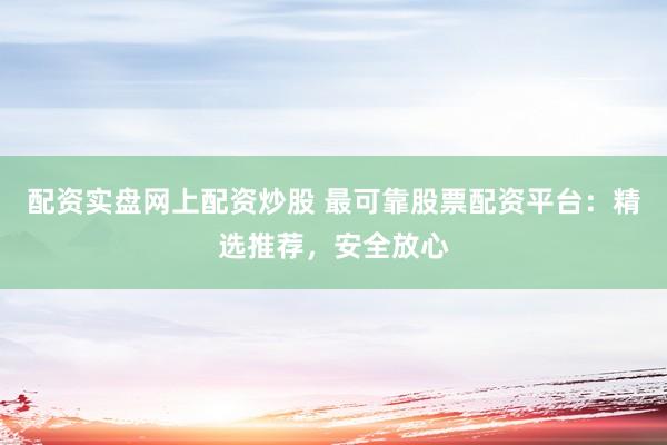 配资实盘网上配资炒股 最可靠股票配资平台：精选推荐，安全放心