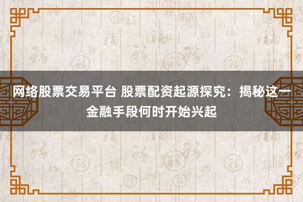 网络股票交易平台 股票配资起源探究：揭秘这一金融手段何时开始兴起