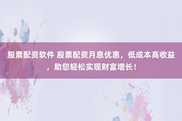 股票配资软件 股票配资月息优惠，低成本高收益，助您轻松实现财富增长！