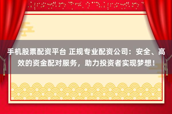 手机股票配资平台 正规专业配资公司：安全、高效的资金配对服务，助力投资者实现梦想！