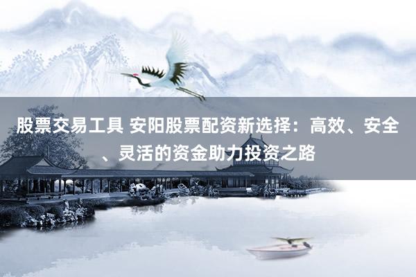 股票交易工具 安阳股票配资新选择：高效、安全、灵活的资金助力投资之路