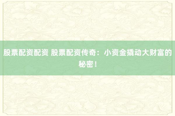 股票配资配资 股票配资传奇：小资金撬动大财富的秘密！