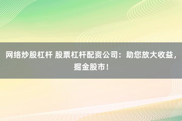 网络炒股杠杆 股票杠杆配资公司：助您放大收益，掘金股市！