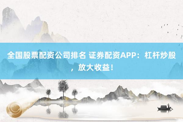 全国股票配资公司排名 证券配资APP：杠杆炒股，放大收益！