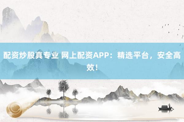 配资炒股真专业 网上配资APP：精选平台，安全高效！