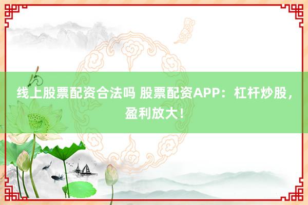 线上股票配资合法吗 股票配资APP：杠杆炒股，盈利放大！