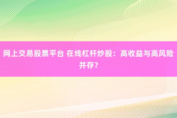 网上交易股票平台 在线杠杆炒股：高收益与高风险并存？