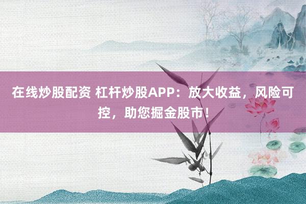 在线炒股配资 杠杆炒股APP：放大收益，风险可控，助您掘金股市！