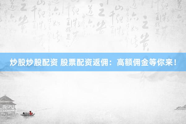 炒股炒股配资 股票配资返佣：高额佣金等你来！