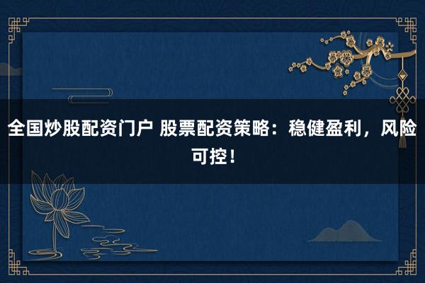 全国炒股配资门户 股票配资策略：稳健盈利，风险可控！