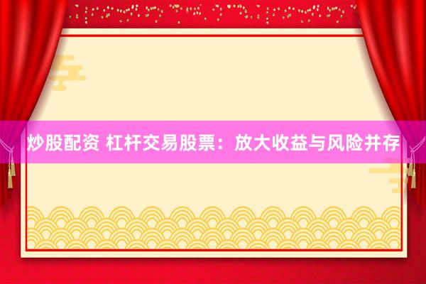 炒股配资 杠杆交易股票：放大收益与风险并存