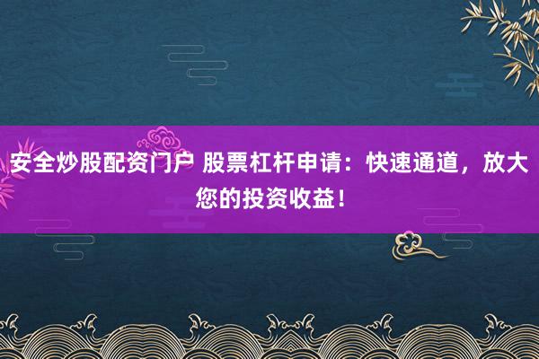 安全炒股配资门户 股票杠杆申请：快速通道，放大您的投资收益！
