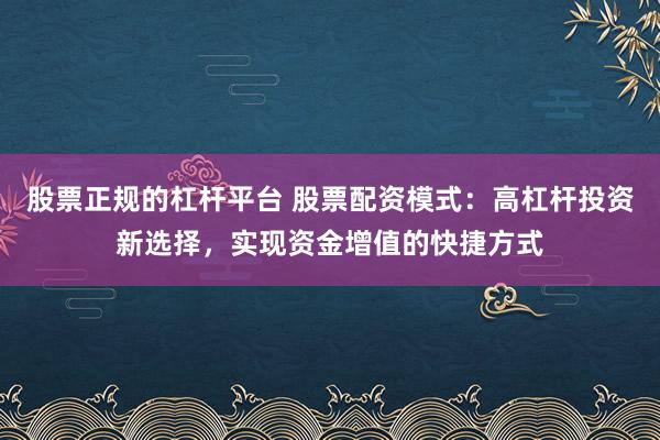 股票正规的杠杆平台 股票配资模式：高杠杆投资新选择，实现资金增值的快捷方式