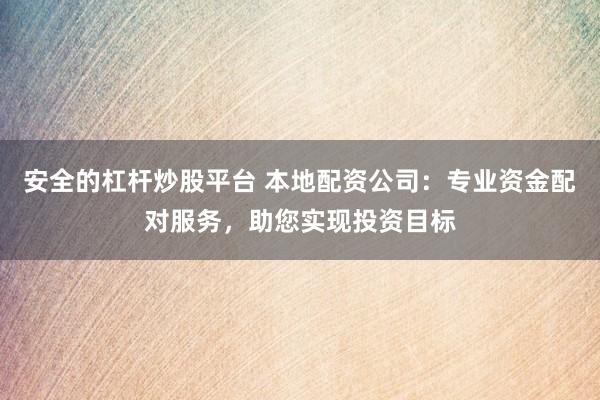 安全的杠杆炒股平台 本地配资公司：专业资金配对服务，助您实现投资目标