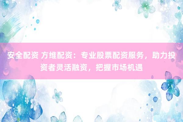 安全配资 方维配资：专业股票配资服务，助力投资者灵活融资，把握市场机遇