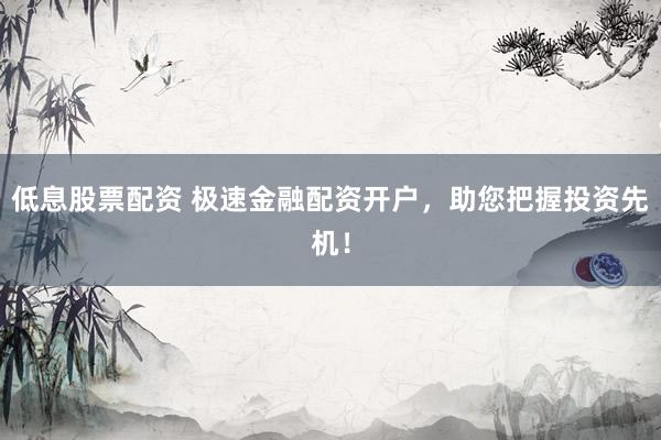 低息股票配资 极速金融配资开户，助您把握投资先机！