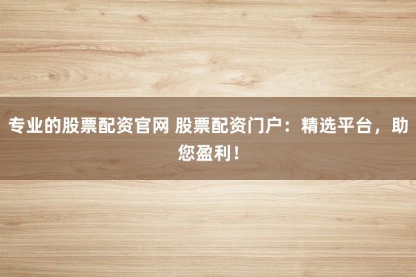 专业的股票配资官网 股票配资门户：精选平台，助您盈利！