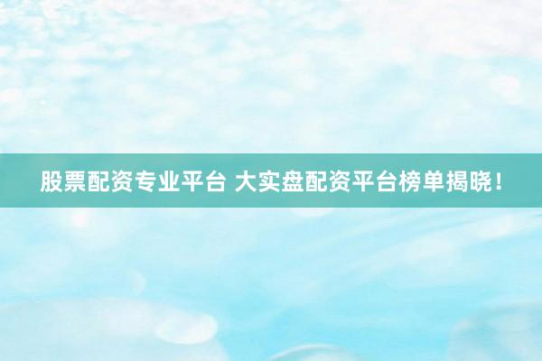 股票配资专业平台 大实盘配资平台榜单揭晓！