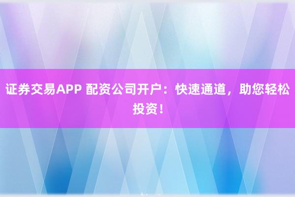 证券交易APP 配资公司开户：快速通道，助您轻松投资！
